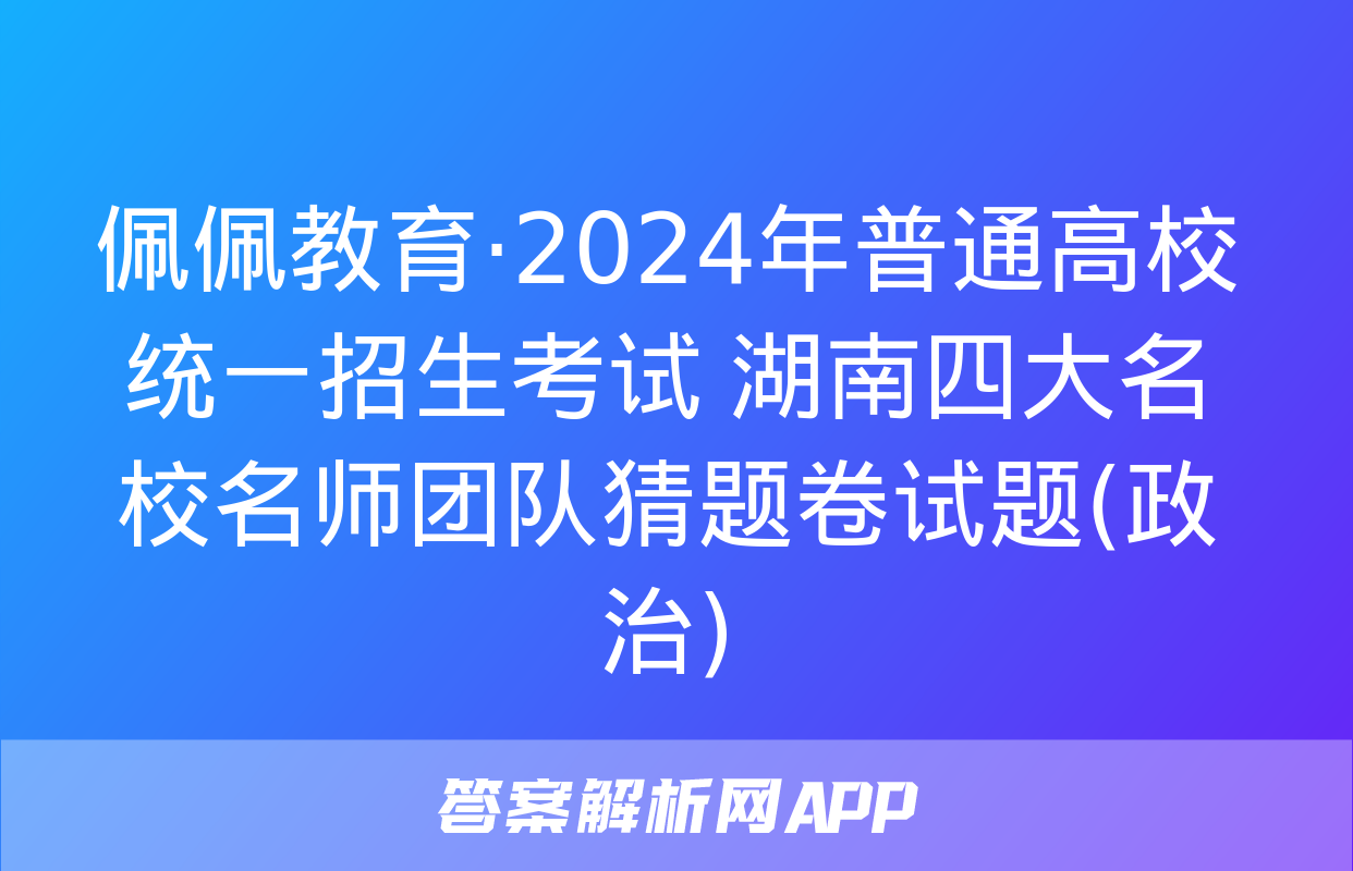 佩佩教育·2024年普通高校统一招生考试 湖南四大名校名师团队猜题卷试题(政治)