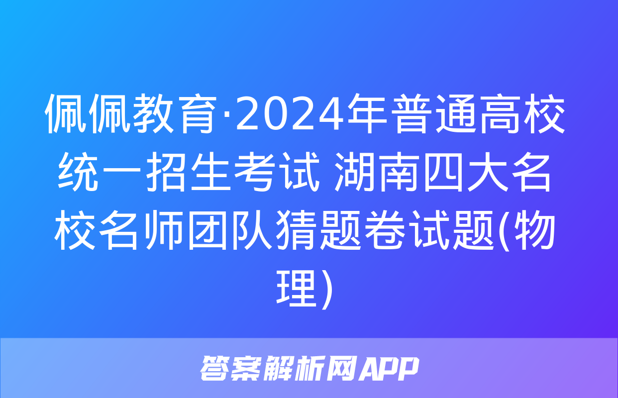 佩佩教育·2024年普通高校统一招生考试 湖南四大名校名师团队猜题卷试题(物理)