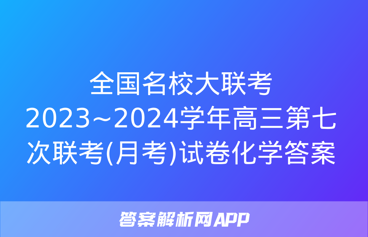 全国名校大联考 2023~2024学年高三第七次联考(月考)试卷化学答案