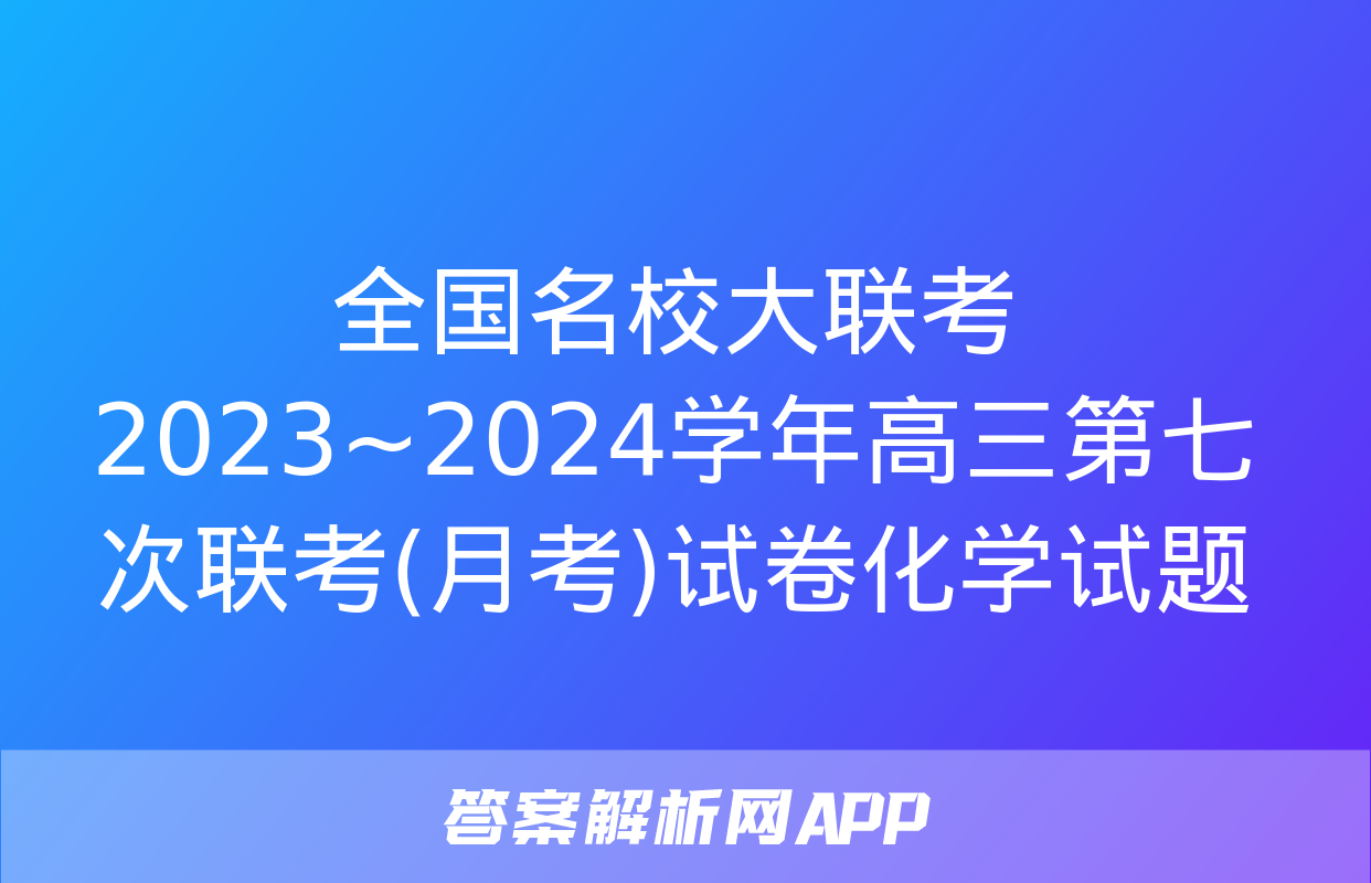 全国名校大联考 2023~2024学年高三第七次联考(月考)试卷化学试题