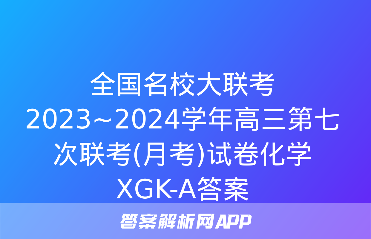 全国名校大联考 2023~2024学年高三第七次联考(月考)试卷化学XGK-A答案