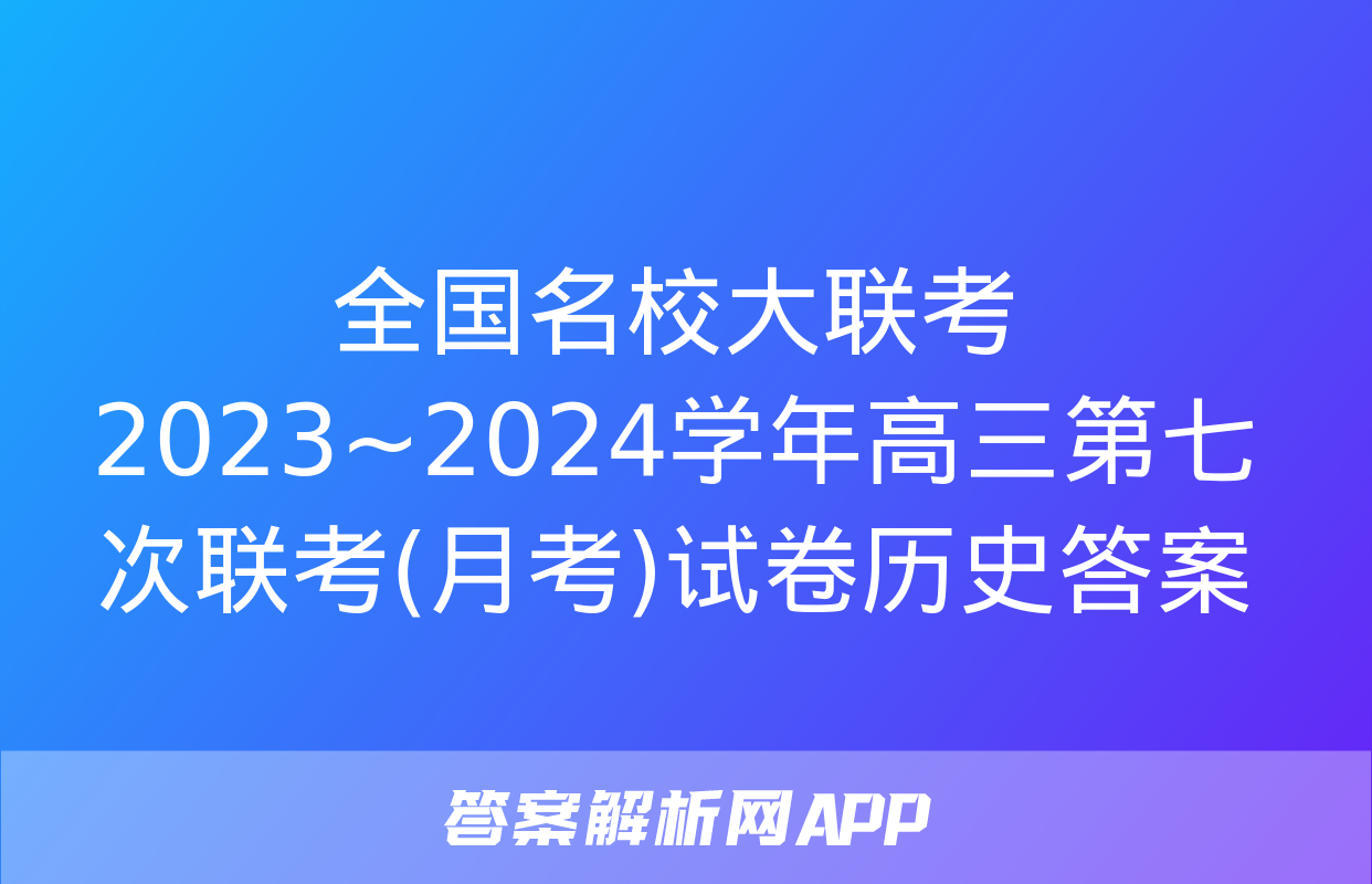 全国名校大联考 2023~2024学年高三第七次联考(月考)试卷历史答案