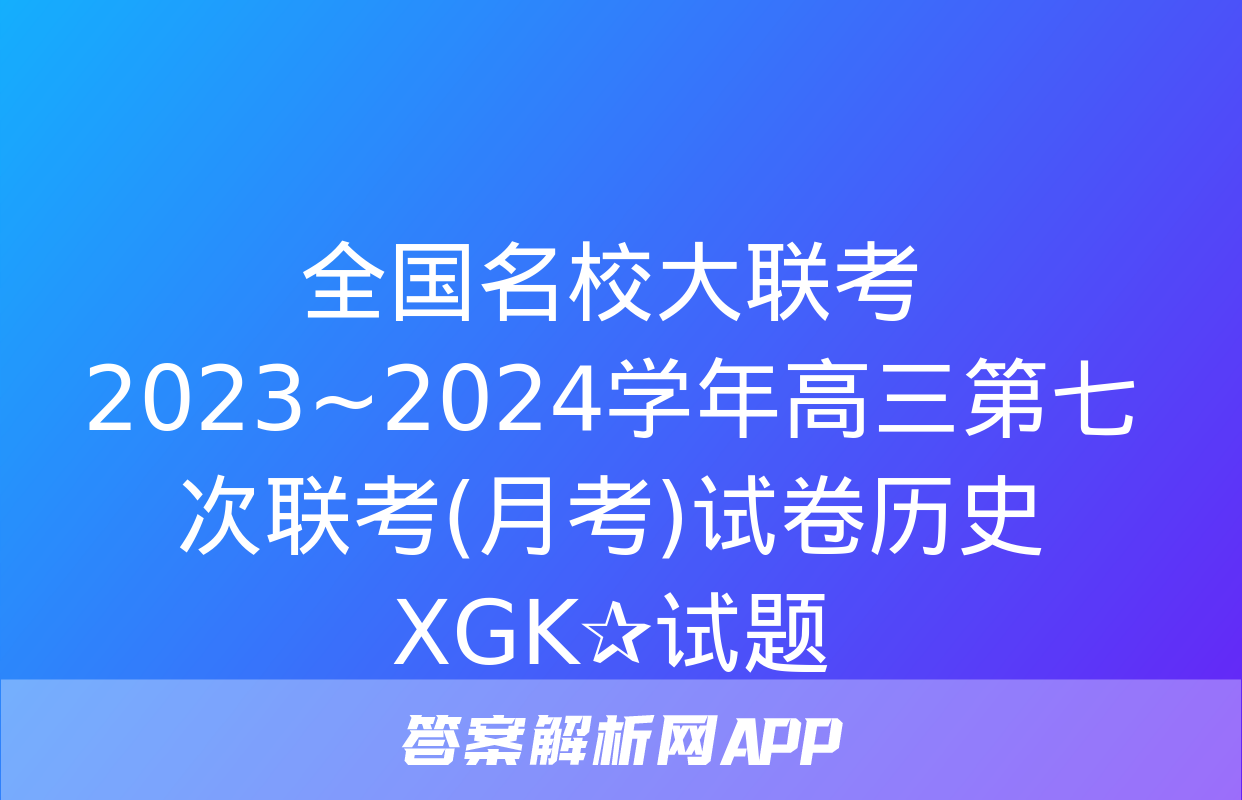 全国名校大联考 2023~2024学年高三第七次联考(月考)试卷历史XGK✰试题