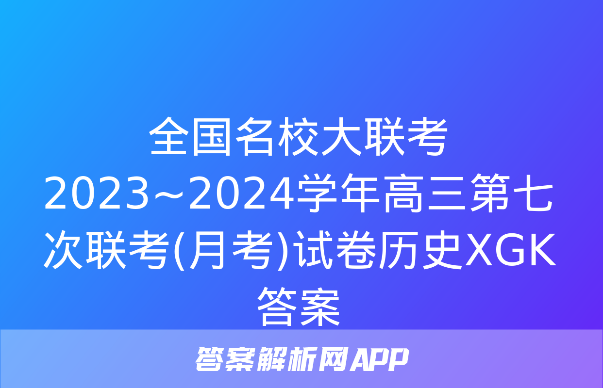 全国名校大联考 2023~2024学年高三第七次联考(月考)试卷历史XGK答案