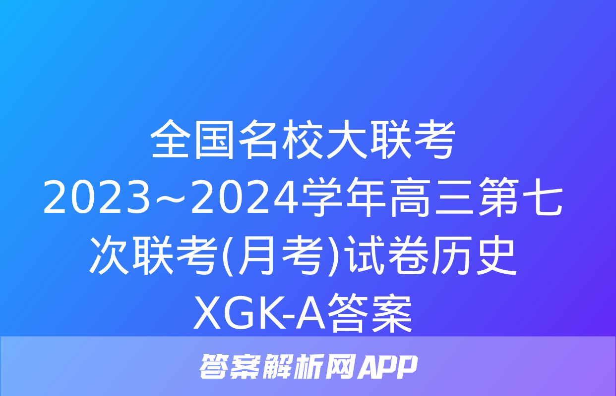 全国名校大联考 2023~2024学年高三第七次联考(月考)试卷历史XGK-A答案