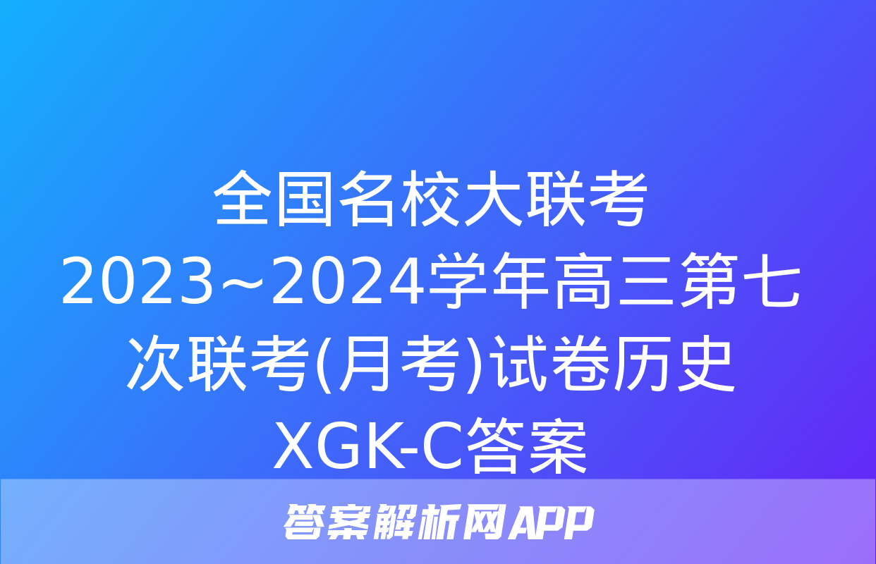 全国名校大联考 2023~2024学年高三第七次联考(月考)试卷历史XGK-C答案