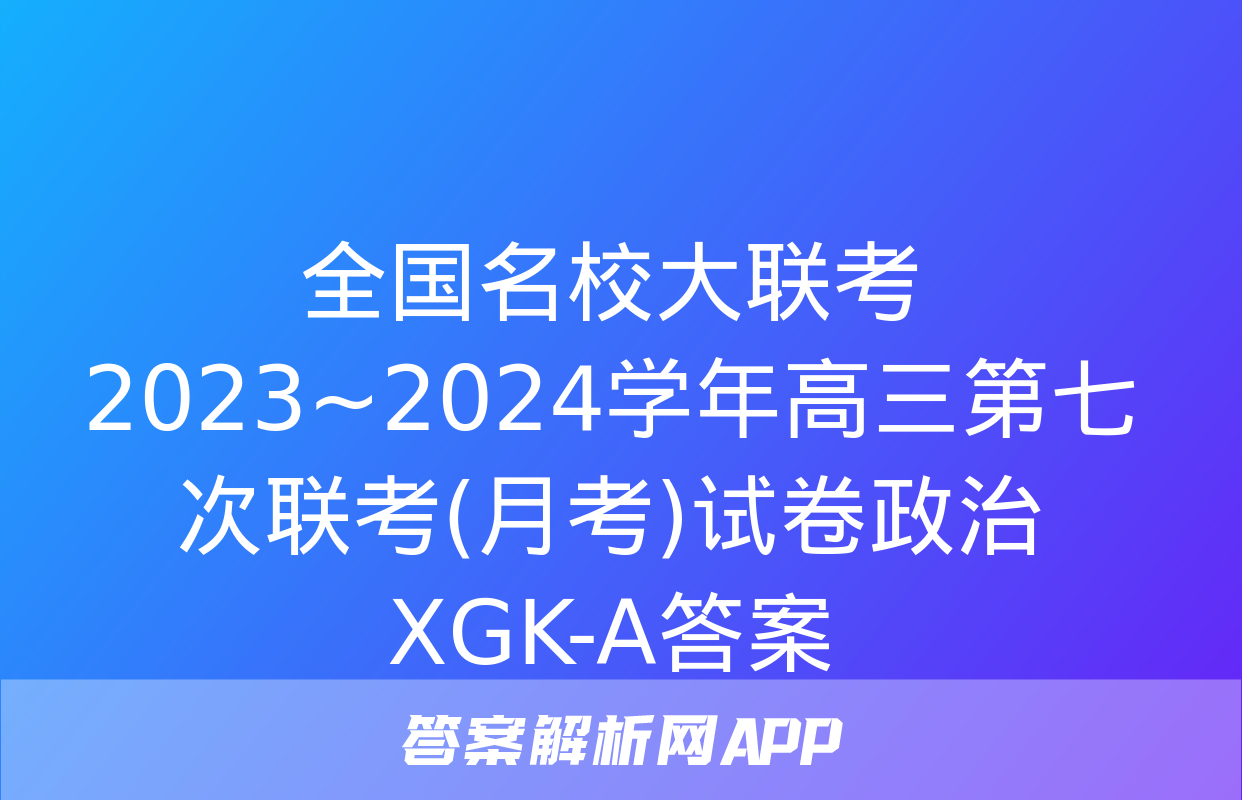 全国名校大联考 2023~2024学年高三第七次联考(月考)试卷政治XGK-A答案