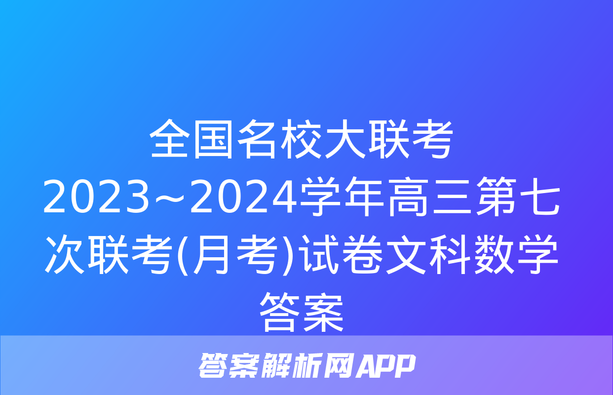 全国名校大联考 2023~2024学年高三第七次联考(月考)试卷文科数学答案