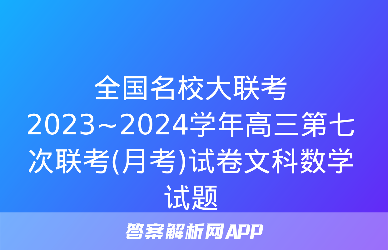 全国名校大联考 2023~2024学年高三第七次联考(月考)试卷文科数学试题