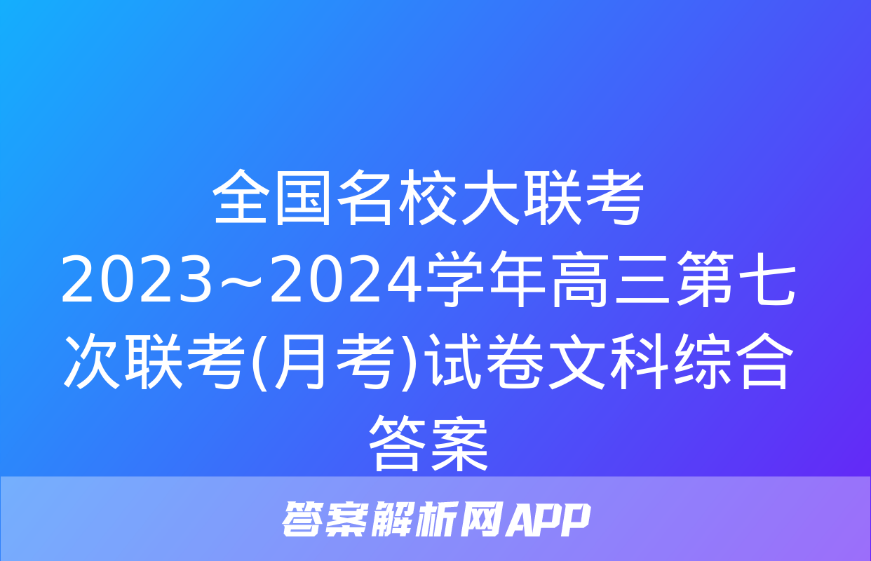 全国名校大联考 2023~2024学年高三第七次联考(月考)试卷文科综合答案