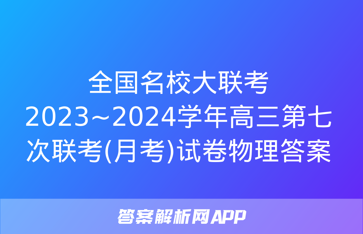 全国名校大联考 2023~2024学年高三第七次联考(月考)试卷物理答案