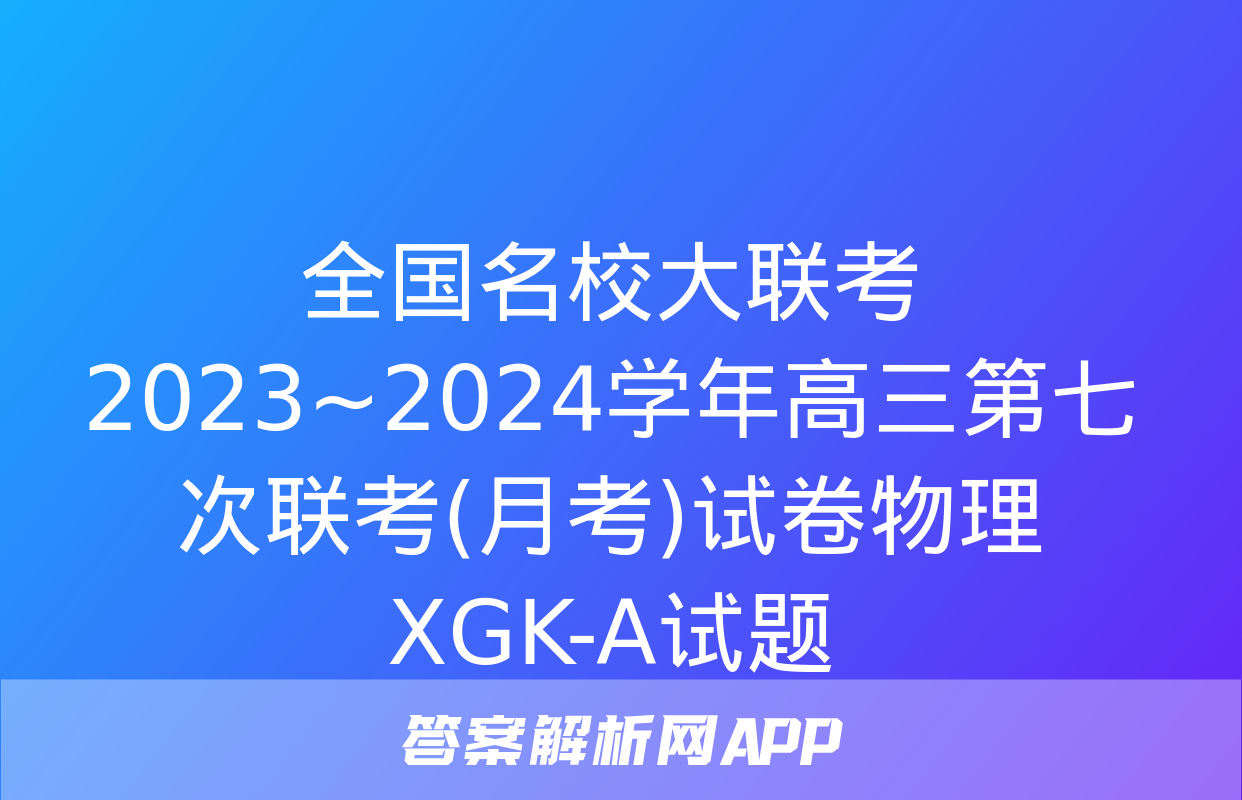 全国名校大联考 2023~2024学年高三第七次联考(月考)试卷物理XGK-A试题