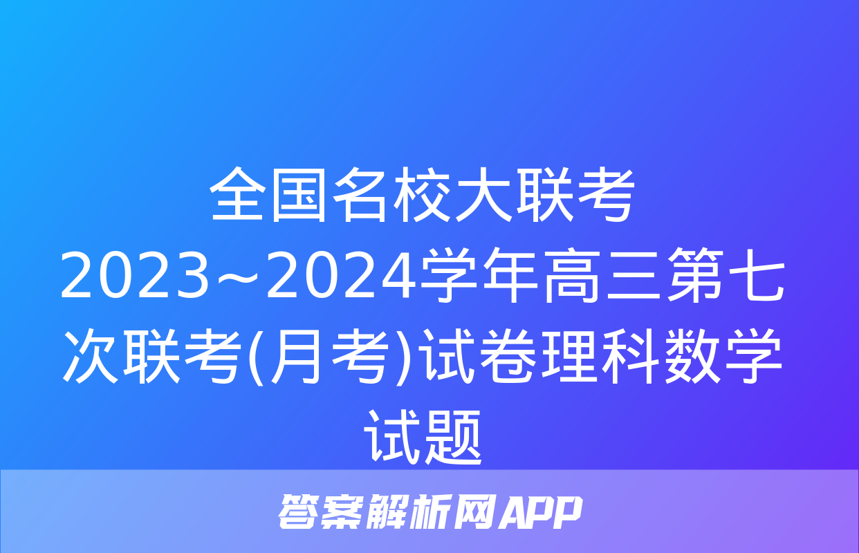 全国名校大联考 2023~2024学年高三第七次联考(月考)试卷理科数学试题