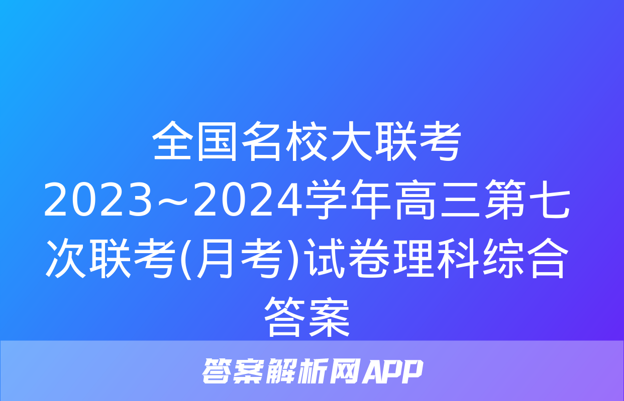 全国名校大联考 2023~2024学年高三第七次联考(月考)试卷理科综合答案