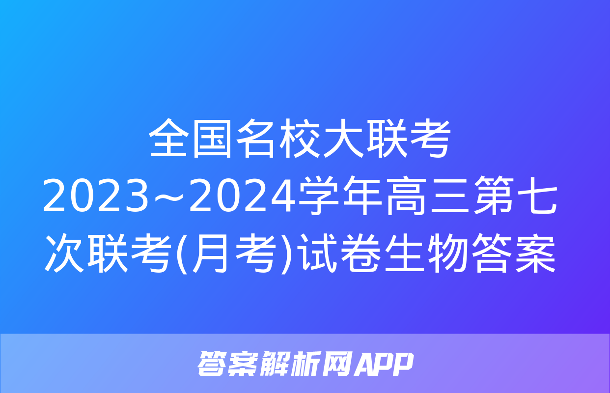 全国名校大联考 2023~2024学年高三第七次联考(月考)试卷生物答案