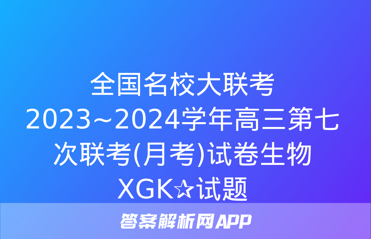 全国名校大联考 2023~2024学年高三第七次联考(月考)试卷生物XGK✰试题