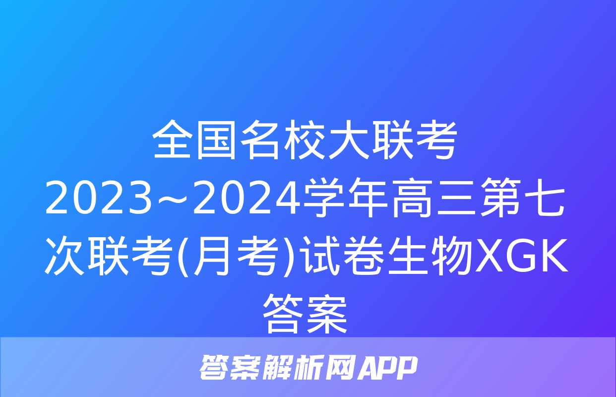 全国名校大联考 2023~2024学年高三第七次联考(月考)试卷生物XGK答案