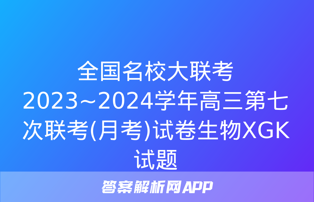 全国名校大联考 2023~2024学年高三第七次联考(月考)试卷生物XGK试题