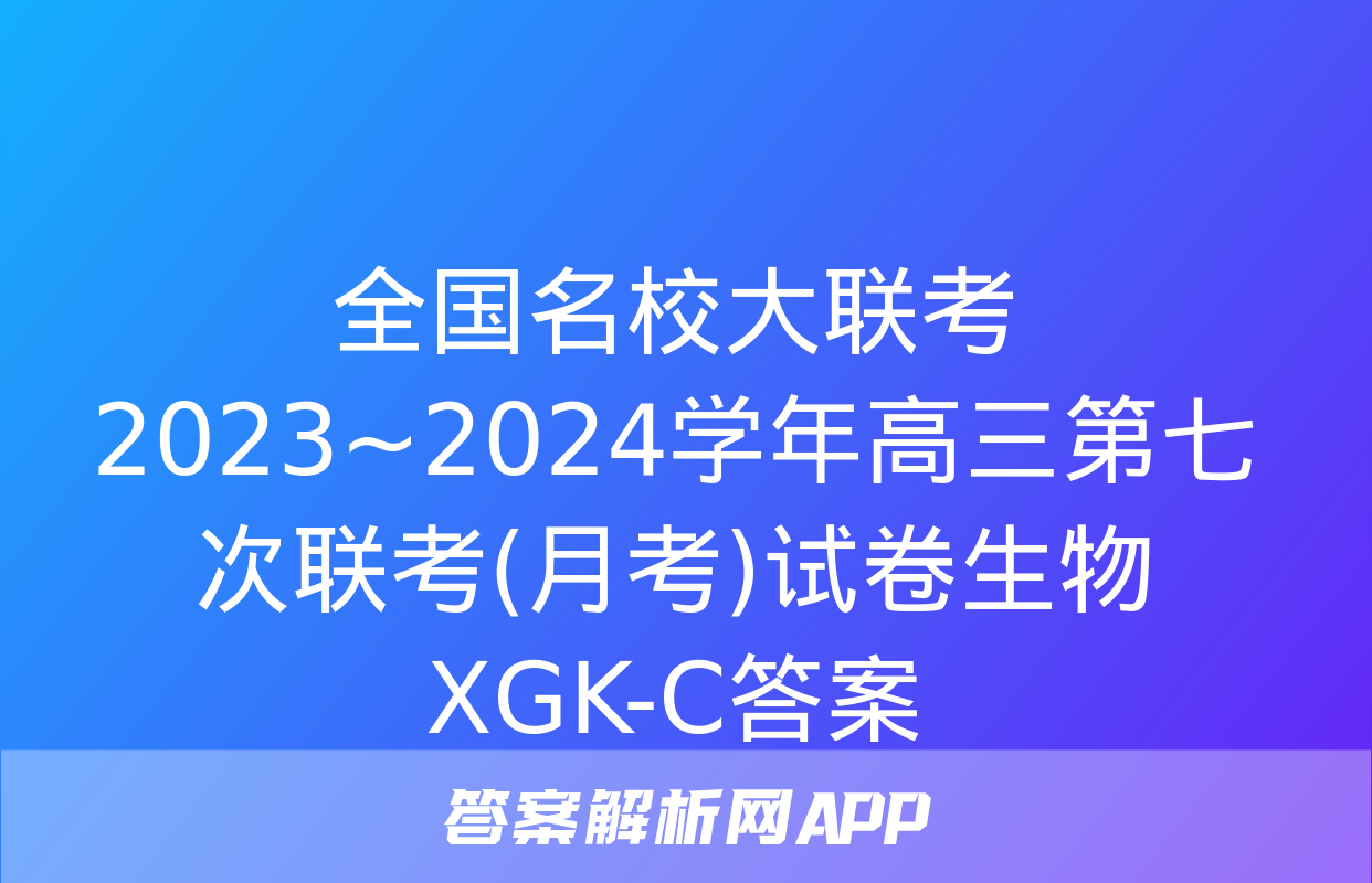 全国名校大联考 2023~2024学年高三第七次联考(月考)试卷生物XGK-C答案