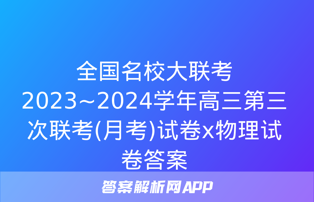 全国名校大联考 2023~2024学年高三第三次联考(月考)试卷x物理试卷答案