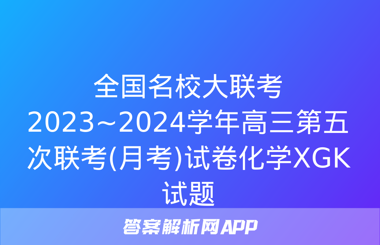 全国名校大联考 2023~2024学年高三第五次联考(月考)试卷化学XGK试题