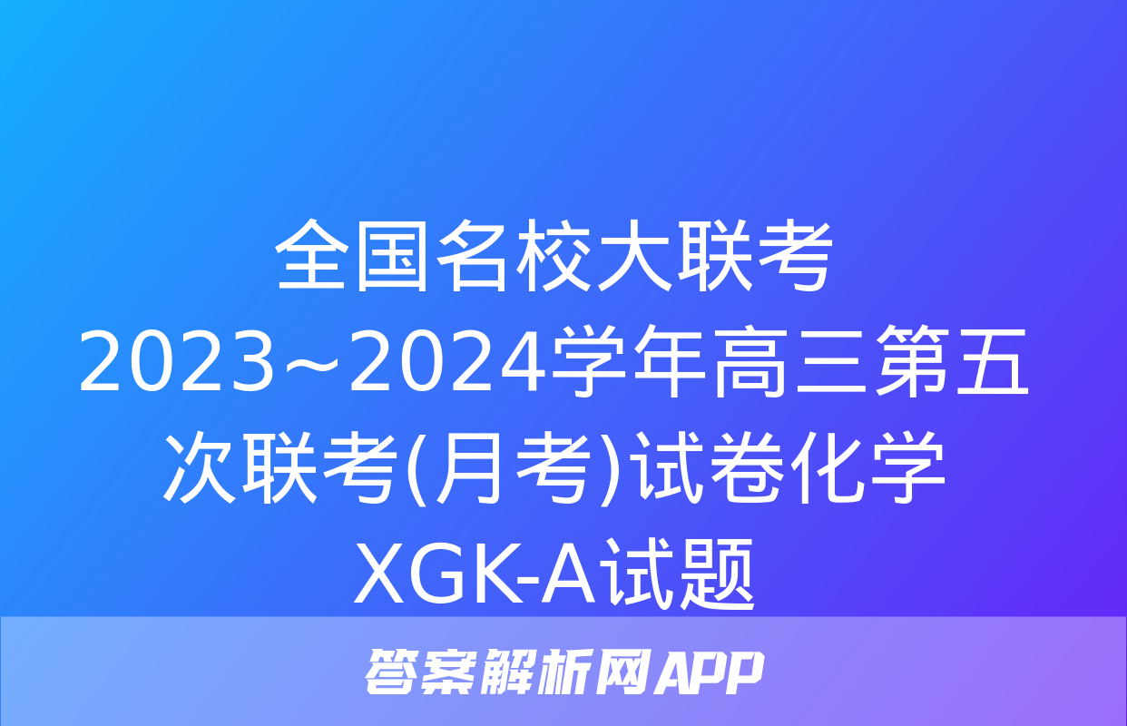 全国名校大联考 2023~2024学年高三第五次联考(月考)试卷化学XGK-A试题