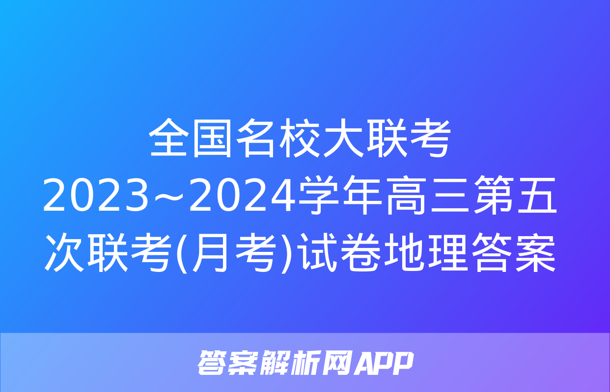 全国名校大联考 2023~2024学年高三第五次联考(月考)试卷地理答案