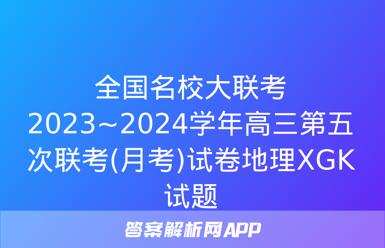 全国名校大联考 2023~2024学年高三第五次联考(月考)试卷地理XGK试题