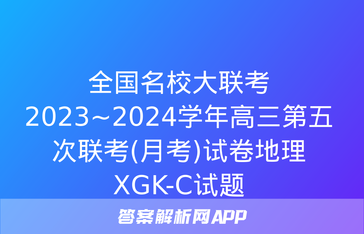 全国名校大联考 2023~2024学年高三第五次联考(月考)试卷地理XGK-C试题