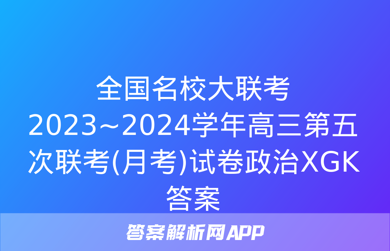 全国名校大联考 2023~2024学年高三第五次联考(月考)试卷政治XGK答案