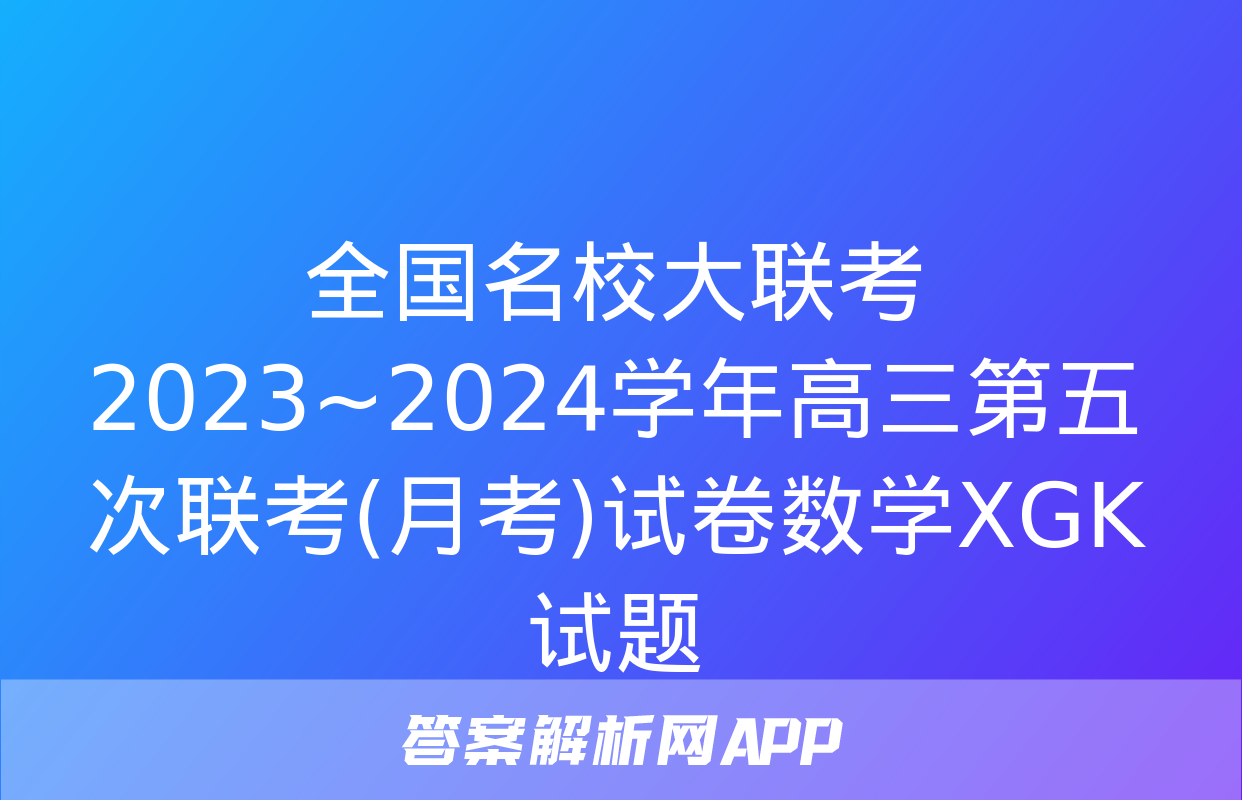 全国名校大联考 2023~2024学年高三第五次联考(月考)试卷数学XGK试题