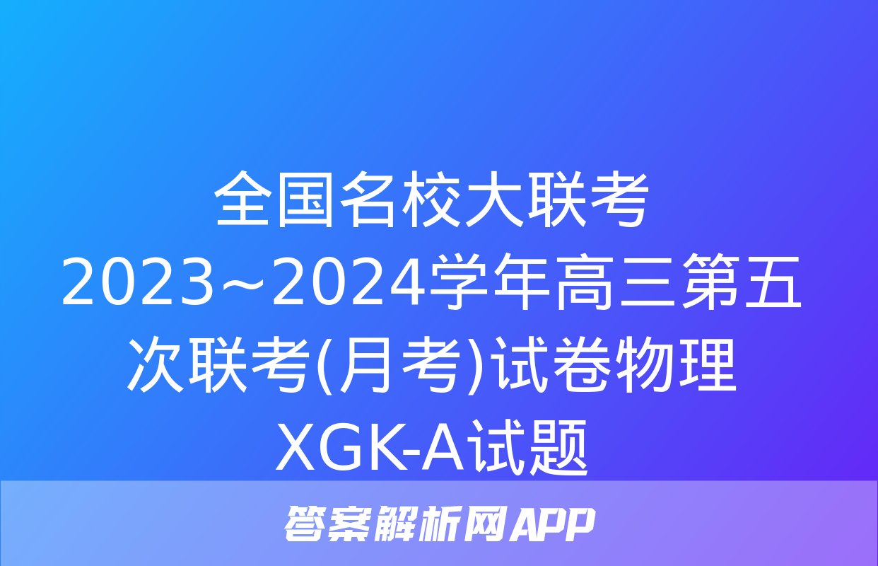 全国名校大联考 2023~2024学年高三第五次联考(月考)试卷物理XGK-A试题