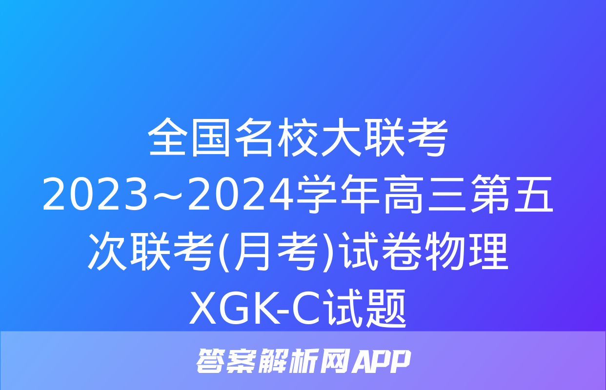 全国名校大联考 2023~2024学年高三第五次联考(月考)试卷物理XGK-C试题