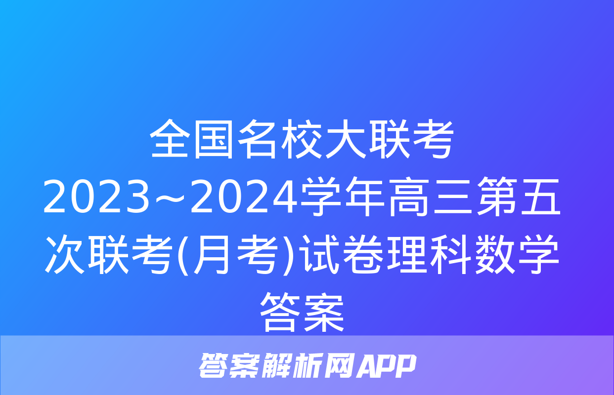 全国名校大联考 2023~2024学年高三第五次联考(月考)试卷理科数学答案