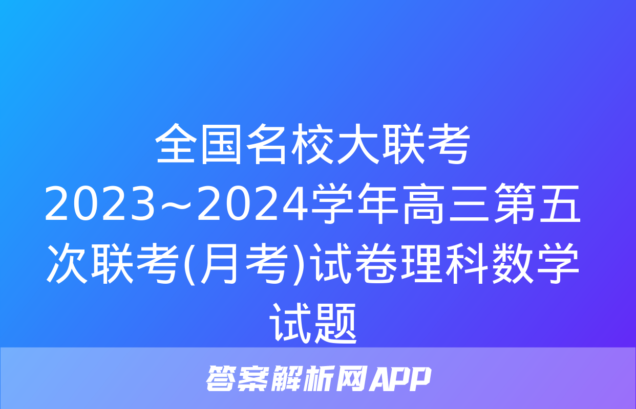 全国名校大联考 2023~2024学年高三第五次联考(月考)试卷理科数学试题