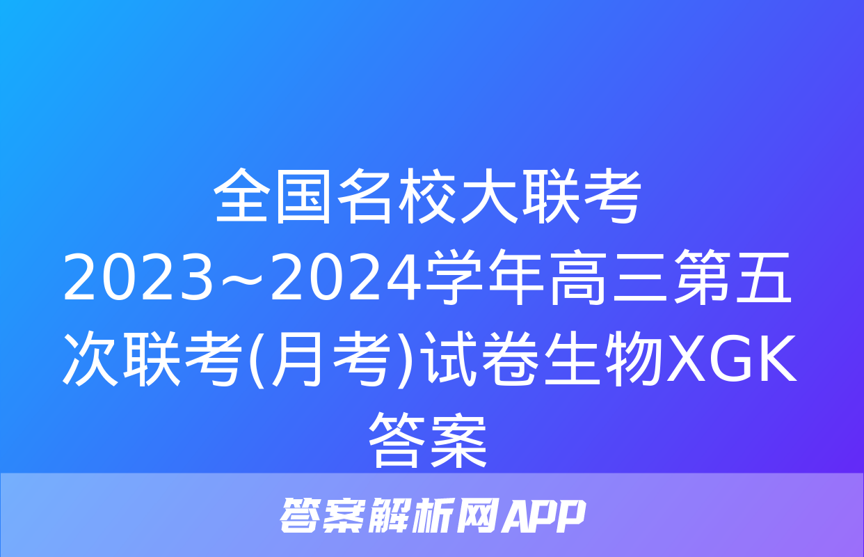 全国名校大联考 2023~2024学年高三第五次联考(月考)试卷生物XGK答案