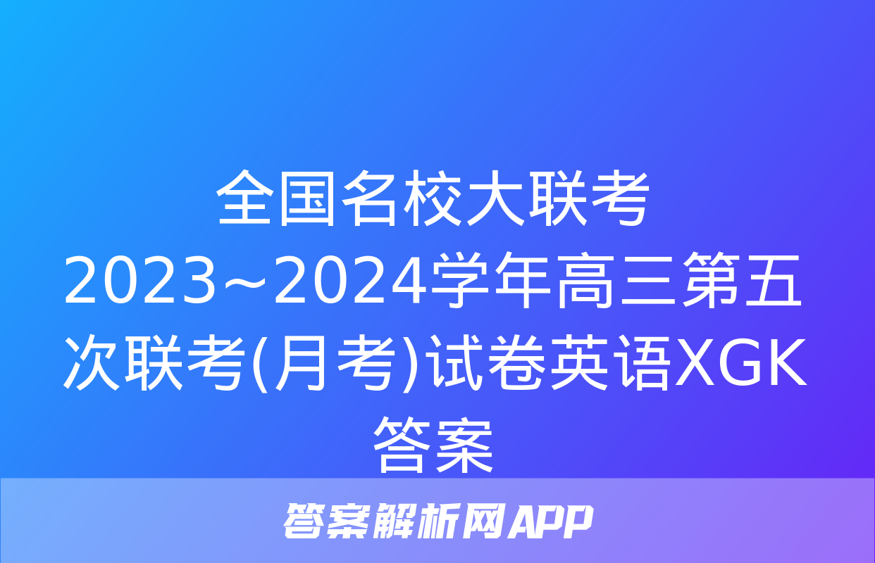 全国名校大联考 2023~2024学年高三第五次联考(月考)试卷英语XGK答案