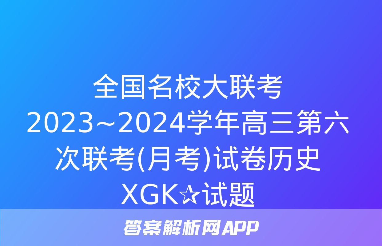 全国名校大联考 2023~2024学年高三第六次联考(月考)试卷历史XGK✰试题