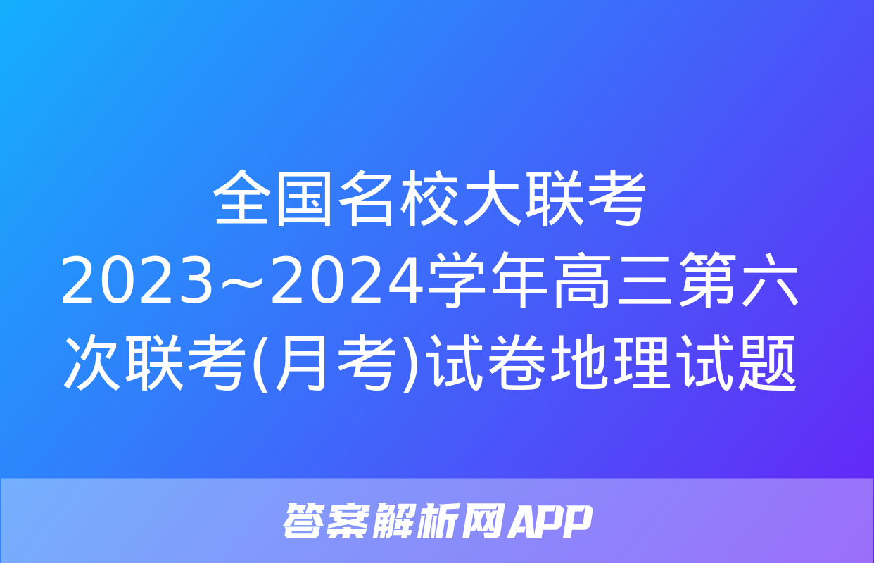 全国名校大联考 2023~2024学年高三第六次联考(月考)试卷地理试题