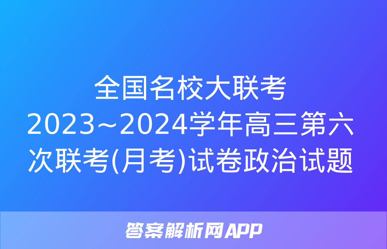 全国名校大联考 2023~2024学年高三第六次联考(月考)试卷政治试题