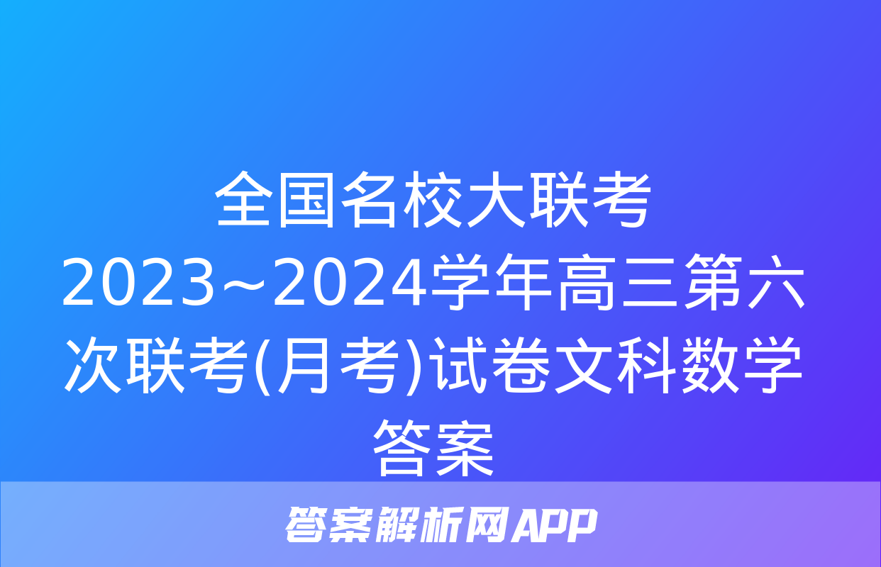 全国名校大联考 2023~2024学年高三第六次联考(月考)试卷文科数学答案