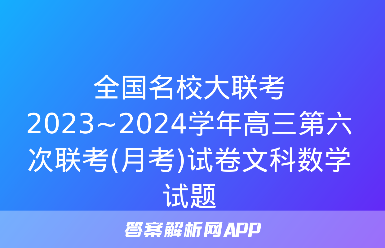 全国名校大联考 2023~2024学年高三第六次联考(月考)试卷文科数学试题