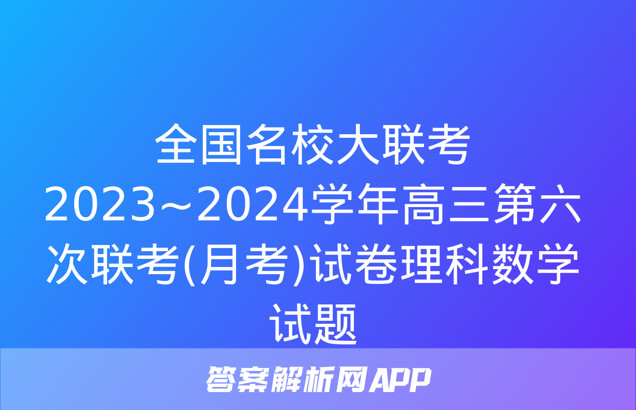 全国名校大联考 2023~2024学年高三第六次联考(月考)试卷理科数学试题