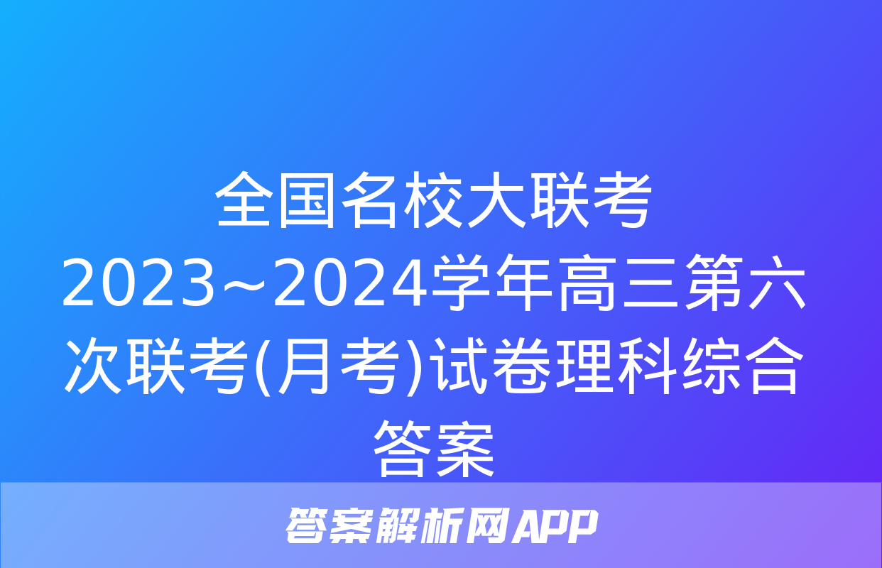 全国名校大联考 2023~2024学年高三第六次联考(月考)试卷理科综合答案