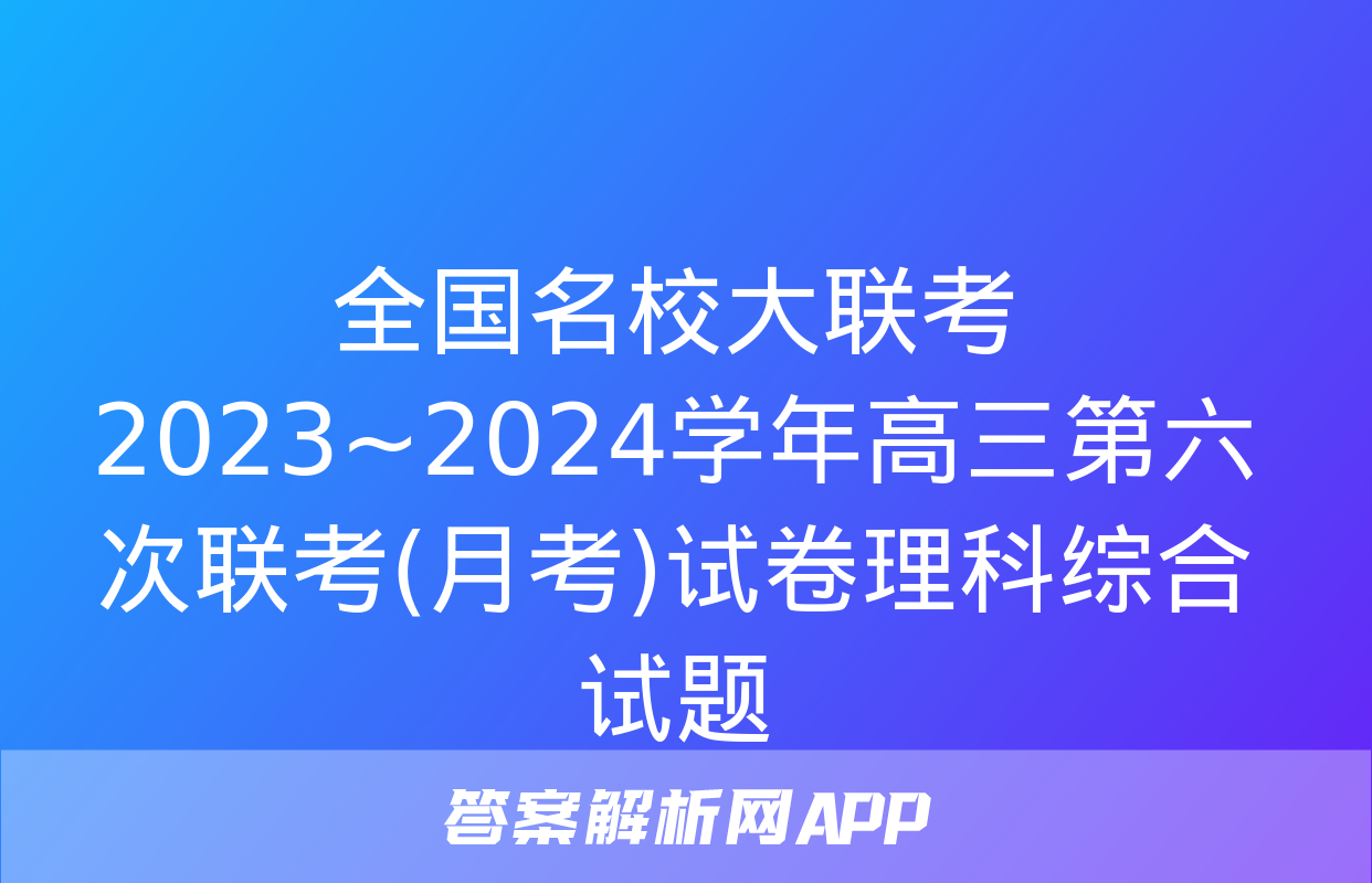 全国名校大联考 2023~2024学年高三第六次联考(月考)试卷理科综合试题