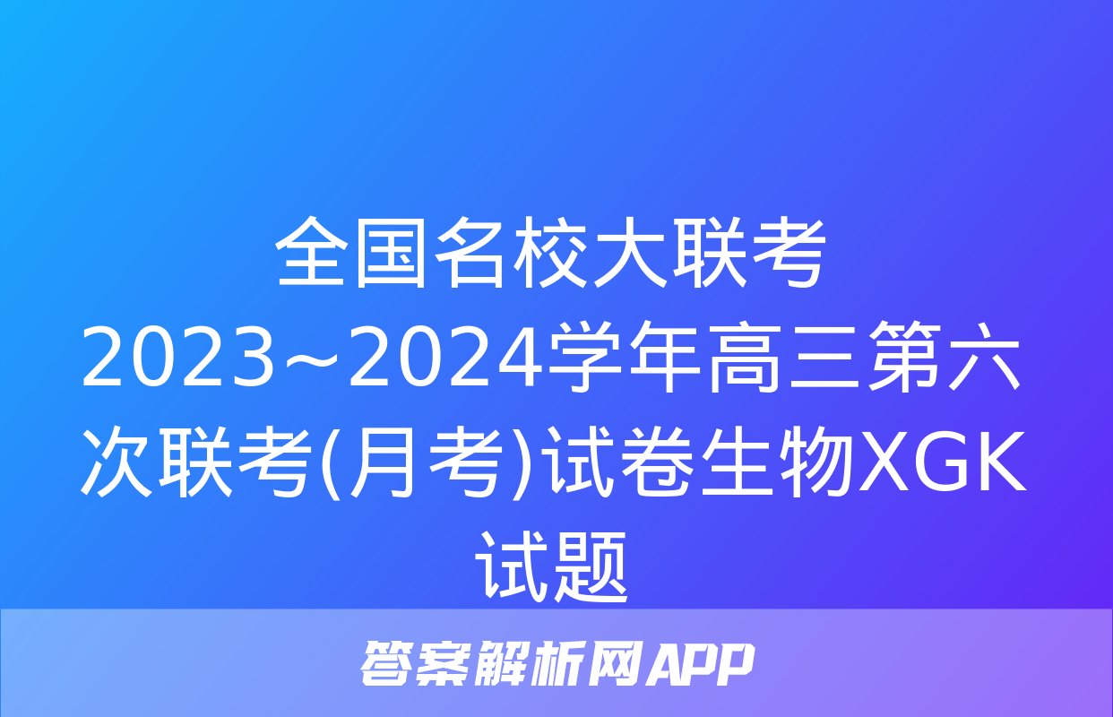 全国名校大联考 2023~2024学年高三第六次联考(月考)试卷生物XGK试题