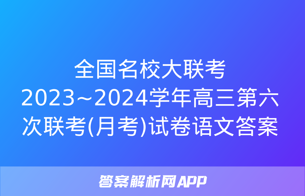 全国名校大联考 2023~2024学年高三第六次联考(月考)试卷语文答案