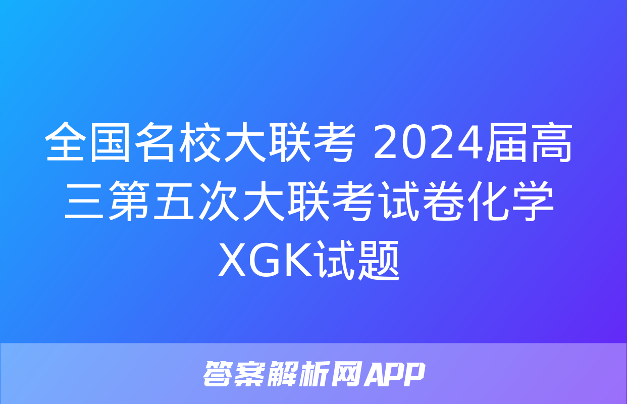 全国名校大联考 2024届高三第五次大联考试卷化学XGK试题