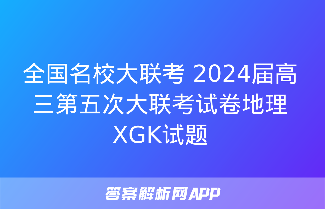 全国名校大联考 2024届高三第五次大联考试卷地理XGK试题