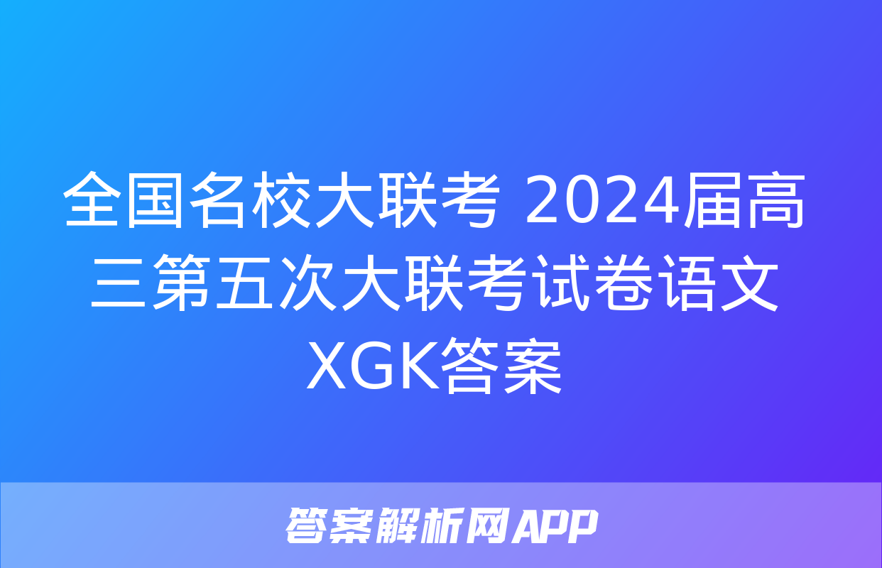 全国名校大联考 2024届高三第五次大联考试卷语文XGK答案